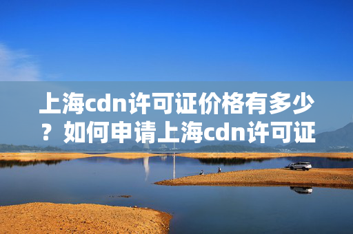 上海cdn許可證價(jià)格有多少？如何申請(qǐng)上海cdn許可證？