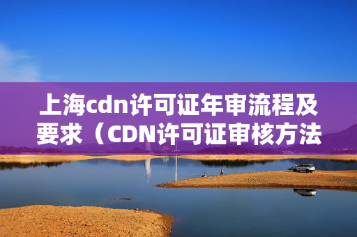 上海cdn許可證年審流程及要求（CDN許可證審核方法）