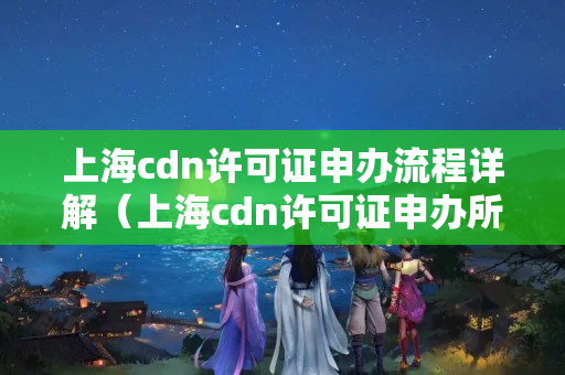 上海cdn許可證申辦流程詳解（上海cdn許可證申辦所需材料及要求）