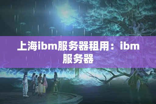 上海ibm服務器租用：ibm服務器