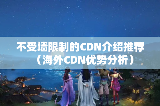 不受墻限制的CDN介紹推薦（海外CDN優(yōu)勢分析）