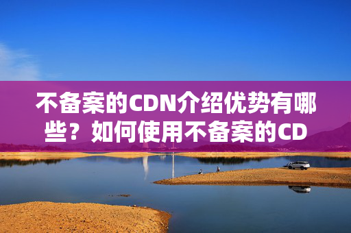 不備案的CDN介紹優(yōu)勢有哪些？如何使用不備案的CDN介紹？