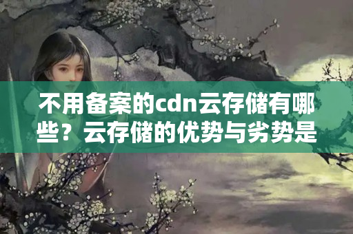 不用備案的cdn云存儲有哪些？云存儲的優(yōu)勢與劣勢是什么？