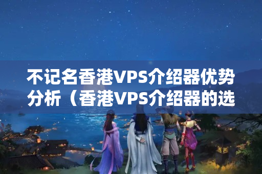 不記名香港VPS介紹器優(yōu)勢分析（香港VPS介紹器的選擇方法）