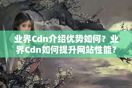 業(yè)界Cdn介紹優(yōu)勢(shì)如何？業(yè)界Cdn如何提升網(wǎng)站性能？