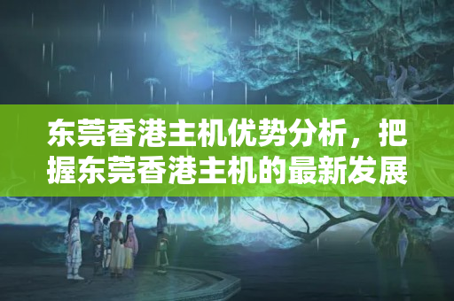 東莞香港主機優(yōu)勢分析，把握東莞香港主機的最新發(fā)展趨勢