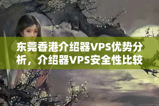 東莞香港介紹器VPS優(yōu)勢(shì)分析，介紹器VPS安全性比較