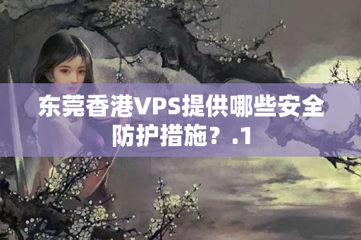 東莞香港VPS提供哪些安全防護(hù)措施？