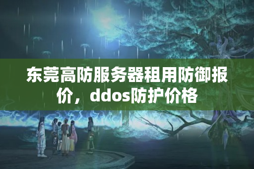 東莞高防服務器租用防御報價，ddos防護價格