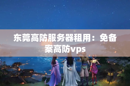 東莞高防服務(wù)器租用：免備案高防vps