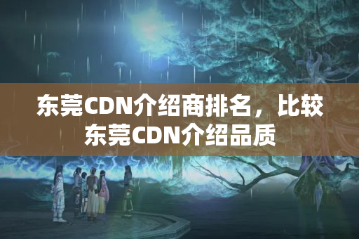 東莞CDN介紹商排名，比較東莞CDN介紹品質(zhì)