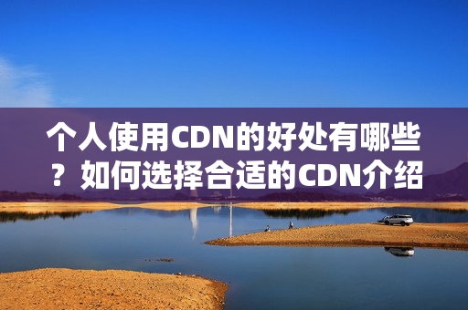 個(gè)人使用CDN的好處有哪些？如何選擇合適的CDN介紹？