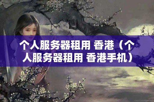 個(gè)人服務(wù)器租用 香港（個(gè)人服務(wù)器租用 香港手機(jī)）