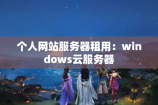 個(gè)人網(wǎng)站服務(wù)器租用：windows云服務(wù)器