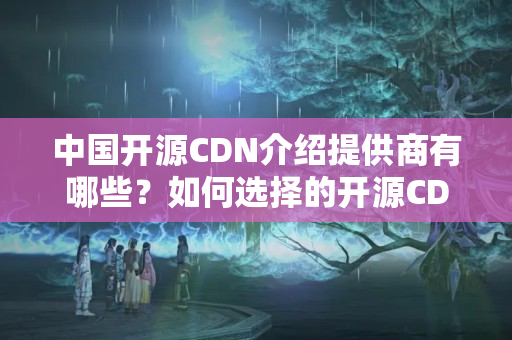 中國開源CDN介紹提供商有哪些？如何選擇的開源CDN介紹？