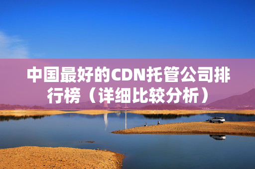 中國最好的CDN托管公司排行榜（詳細(xì)比較分析）