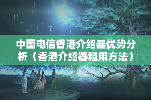 中國(guó)電信香港介紹器優(yōu)勢(shì)分析（香港介紹器租用方法）