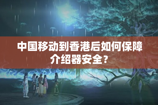 中國(guó)移動(dòng)到香港后如何保障介紹器安全？