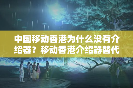 中國(guó)移動(dòng)香港為什么沒(méi)有介紹器？移動(dòng)香港介紹器替代方法有哪些？