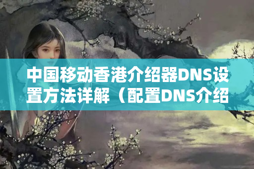 中國移動香港介紹器DNS設(shè)置方法詳解（配置DNS介紹器的步驟）