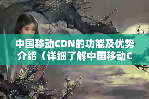 中國移動CDN的功能及優(yōu)勢介紹（詳細了解中國移動CDN）