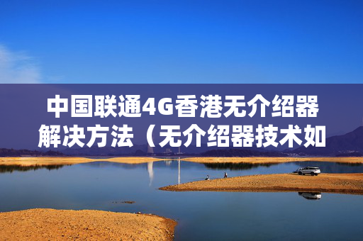 中國聯(lián)通4G香港無介紹器解決方法（無介紹器技術如何支持聯(lián)通4G香港）