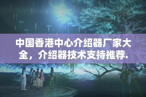 中國(guó)香港中心介紹器廠家大全，介紹器技術(shù)支持推薦