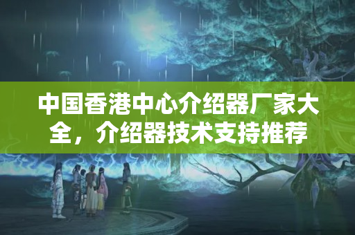 中國(guó)香港中心介紹器廠家大全，介紹器技術(shù)支持推薦