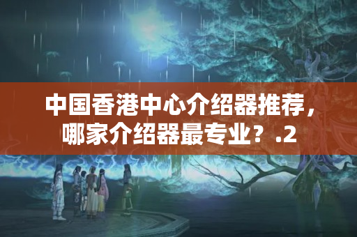 中國香港中心介紹器推薦，哪家介紹器最專業(yè)？