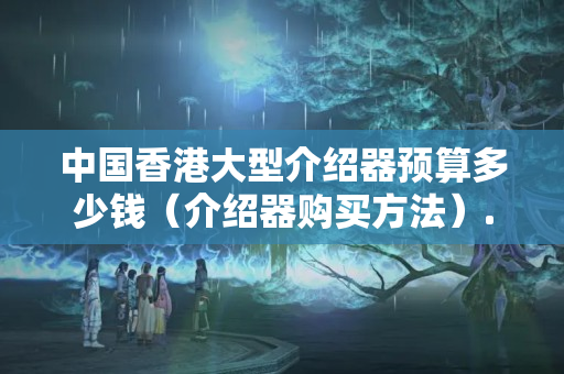 中國(guó)香港大型介紹器預(yù)算多少錢（介紹器購(gòu)買方法）