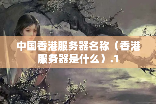 中國(guó)香港服務(wù)器名稱(chēng)（香港服務(wù)器是什么）