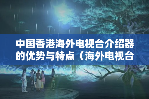 中國香港海外電視臺介紹器的優(yōu)勢與特點（海外電視臺介紹器的技術(shù)架構(gòu)討論）