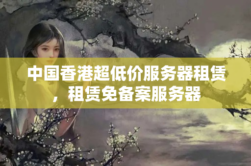 中國香港超低價服務(wù)器租賃，租賃免備案服務(wù)器