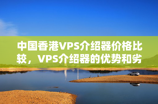 中國(guó)香港VPS介紹器價(jià)格比較，VPS介紹器的優(yōu)勢(shì)和劣勢(shì)