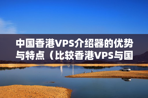 中國香港VPS介紹器的優(yōu)勢與特點（比較香港VPS與國內VPS的優(yōu)勢）