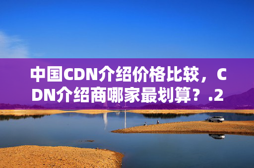 中國CDN介紹價格比較，CDN介紹商哪家最劃算？