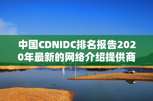 中國(guó)CDNIDC排名報(bào)告2020年最新的網(wǎng)絡(luò)介紹提供商排名