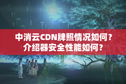 中消云CDN牌照情況如何？介紹器安全性能如何？