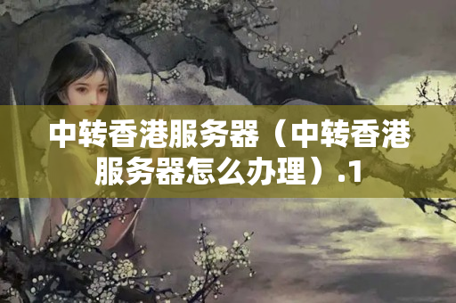 中轉(zhuǎn)香港服務(wù)器（中轉(zhuǎn)香港服務(wù)器怎么辦理）