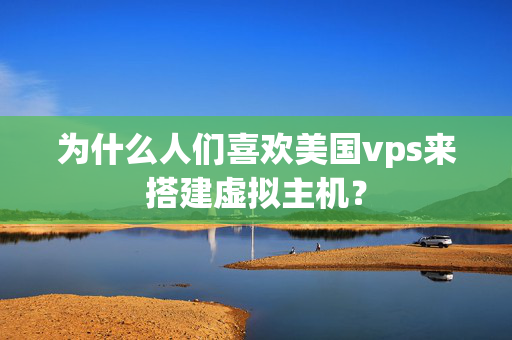 為什么人們喜歡美國vps來搭建虛擬主機？