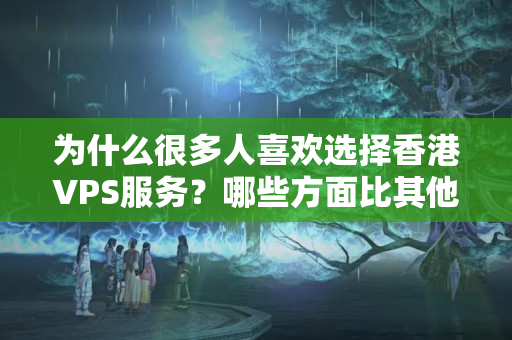 為什么很多人喜歡選擇香港VPS服務(wù)？哪些方面比其他地區(qū)的VPS服務(wù)更加優(yōu)異一些？