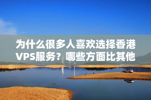 為什么很多人喜歡選擇香港VPS服務(wù)？哪些方面比其他地區(qū)的VPS服務(wù)更加優(yōu)異一些？