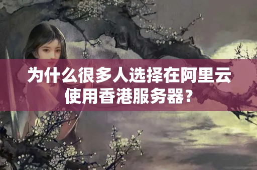 為什么很多人選擇在阿里云使用香港服務(wù)器？