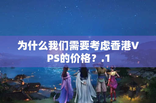 為什么我們需要考慮香港VPS的價格？