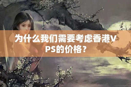 為什么我們需要考慮香港VPS的價格？