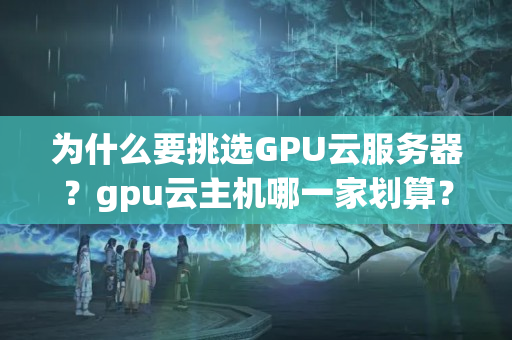 為什么要挑選GPU云服務(wù)器？gpu云主機(jī)哪一家劃算？