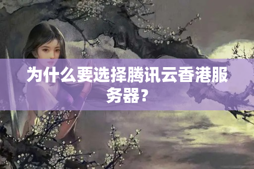 為什么要選擇騰訊云香港服務(wù)器？