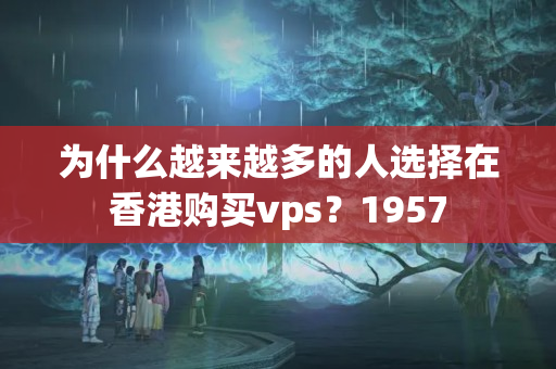 為什么越來(lái)越多的人選擇在香港購(gòu)買(mǎi)vps？1957