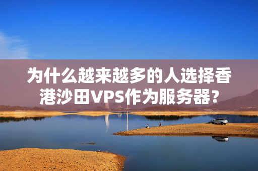 為什么越來越多的人選擇香港沙田VPS作為服務器？