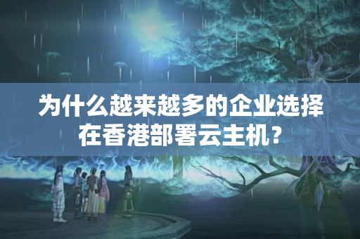 為什么越來越多的企業(yè)選擇在香港部署云主機(jī)？